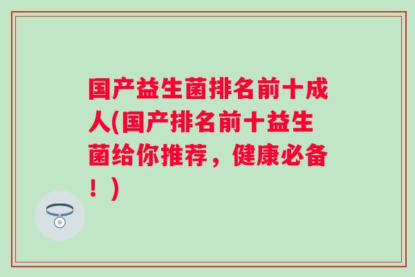国产益生菌排名前十成人(国产排名前十益生菌给你推荐,健康必备!) 国产益生菌排名前十成人(国产排名前十益生菌给你推荐,健康必备!)