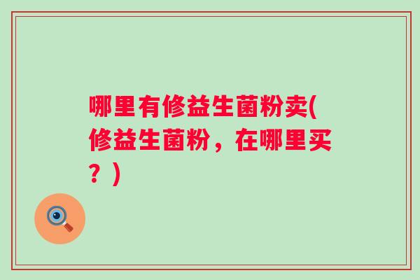 哪里有修益生菌粉卖(修益生菌粉，在哪里买？)