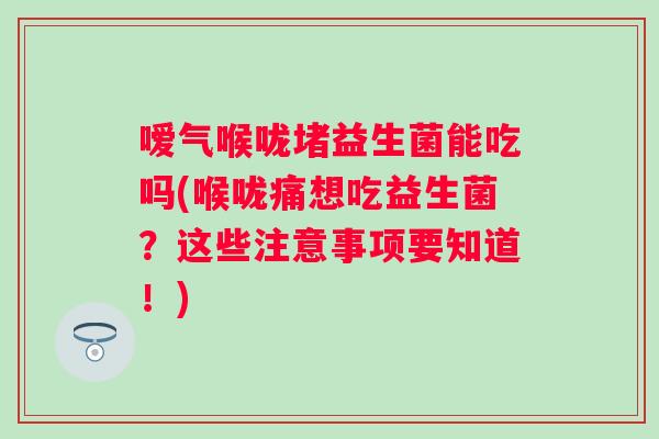 嗳气喉咙堵益生菌能吃吗(喉咙痛想吃益生菌?这些注意事项要知道!) 嗳气喉咙堵益生菌能吃吗(喉咙痛想吃益生菌?这些注意事项要知道!)