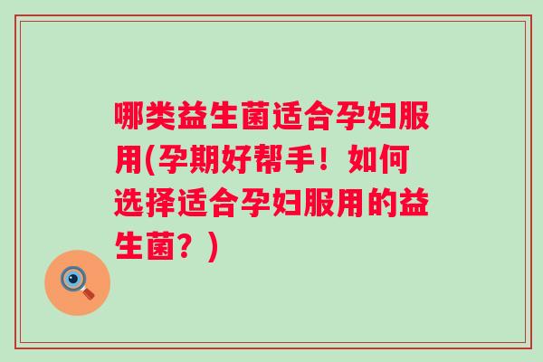 哪类益生菌适合孕妇服用(孕期好帮手!如何选择适合孕妇服用的益生菌?) 哪类益生菌适合孕妇服用(孕期好帮手!如何选择适合孕妇服用的益生菌?)