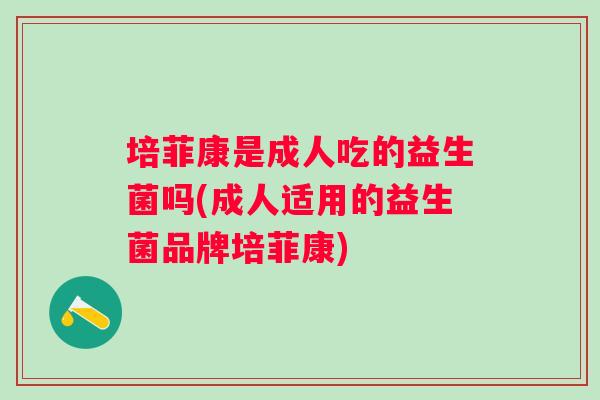 培菲康是成人吃的益生菌吗(成人适用的益生菌品牌培菲康)
