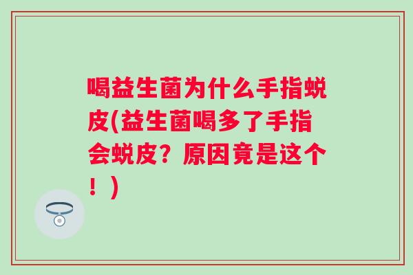 喝益生菌为什么手指蜕皮(益生菌喝多了手指会蜕皮?原因竟是这个!) 喝益生菌为什么手指蜕皮(益生菌喝多了手指会蜕皮?原因竟是这个!)