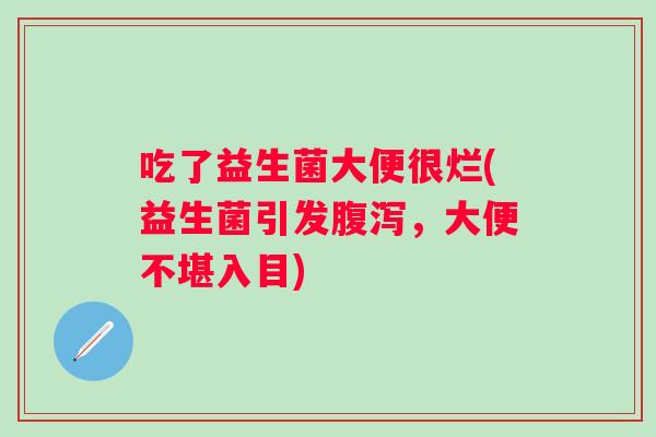吃了益生菌大便很烂(益生菌引发，大便不堪入目)