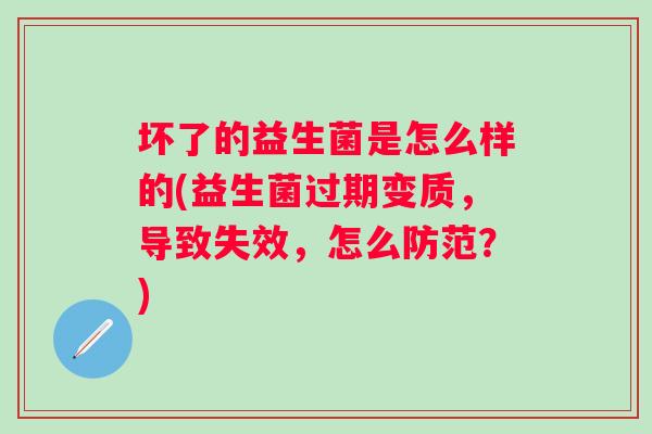 坏了的益生菌是怎么样的(益生菌过期变质,导致失效,怎么防范?) 坏了的益生菌是怎么样的(益生菌过期变质,导致失效,怎么防范?)