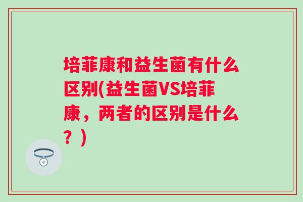 培菲康和益生菌有什么区别(益生菌VS培菲康,两者的区别是什么?) 培菲康和益生菌有什么区别(益生菌VS培菲康,两者的区别是什么?)