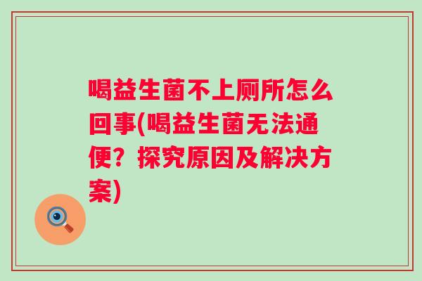 喝益生菌不上厕所怎么回事(喝益生菌无法通便？探究原因及解决方案)