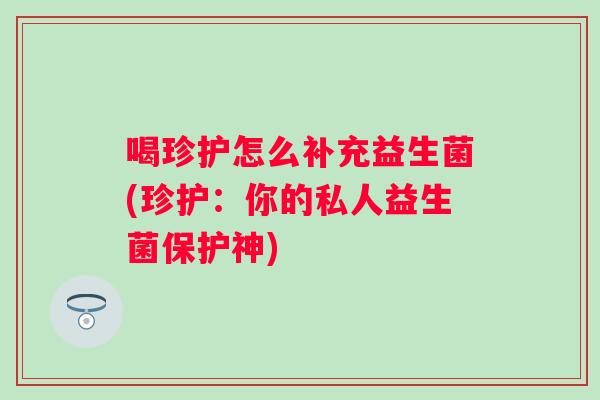喝珍护怎么补充益生菌(珍护：你的私人益生菌保护神)