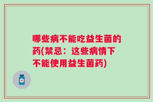 哪些不能吃益生菌的药(禁忌:这些情下不能使用益生菌药) 哪些不能吃益生菌的药(禁忌:这些情下不能使用益生菌药)