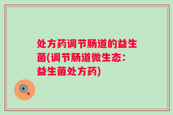 处方药调节肠道的益生菌(调节肠道微生态:益生菌处方药) 处方药调节肠道的益生菌(调节肠道微生态:益生菌处方药)