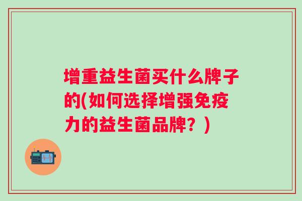 增重益生菌买什么牌子的(如何选择增强力的益生菌品牌?) 增重益生菌买什么牌子的(如何选择增强力的益生菌品牌?)