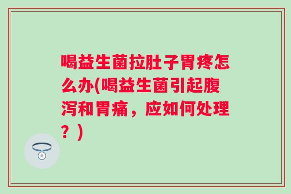 喝益生菌拉肚子胃疼怎么办(喝益生菌引起和胃痛,应如何处理?) 喝益生菌拉肚子胃疼怎么办(喝益生菌引起和胃痛,应如何处理?)