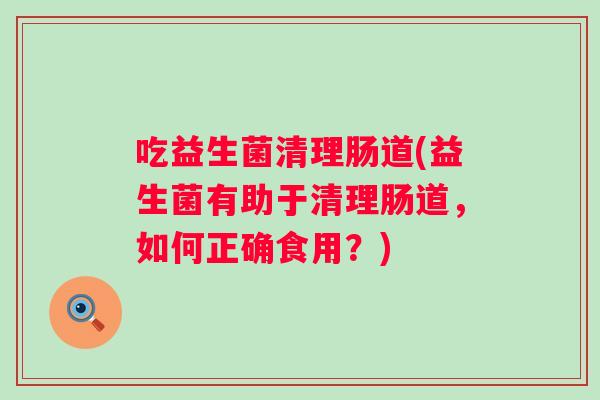 吃益生菌清理肠道(益生菌有助于清理肠道，如何正确食用？)