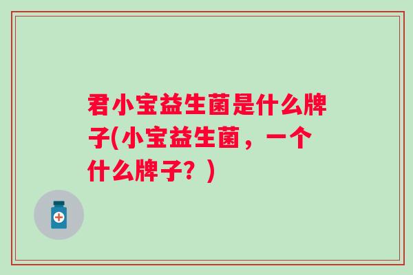 君小宝益生菌是什么牌子(小宝益生菌,一个什么牌子?) 君小宝益生菌是什么牌子(小宝益生菌,一个什么牌子?)