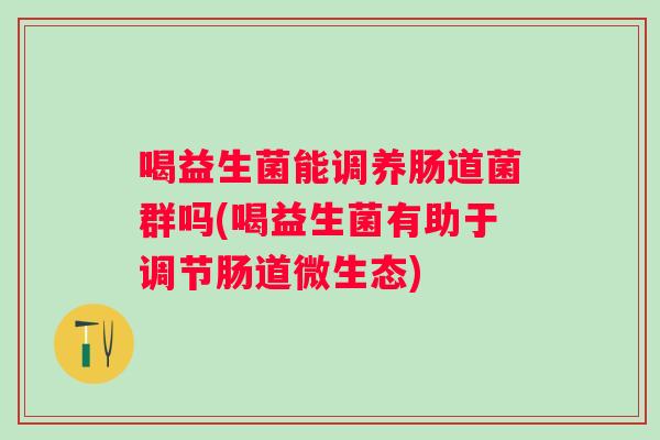 喝益生菌能调养肠道菌群吗(喝益生菌有助于调节肠道微生态)