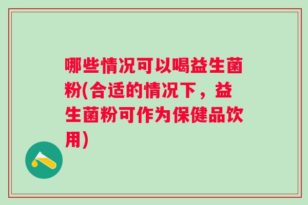 哪些情况可以喝益生菌粉(合适的情况下,益生菌粉可作为保健品饮用) 哪些情况可以喝益生菌粉(合适的情况下,益生菌粉可作为保健品饮用)