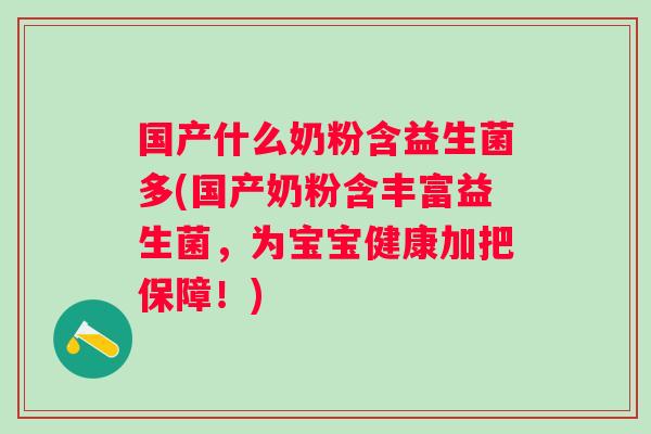 国产什么奶粉含益生菌多(国产奶粉含丰富益生菌，为宝宝健康加把保障！)