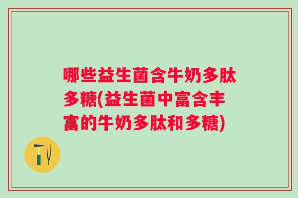 哪些益生菌含牛奶多肽多糖(益生菌中富含丰富的牛奶多肽和多糖) 哪些益生菌含牛奶多肽多糖(益生菌中富含丰富的牛奶多肽和多糖)