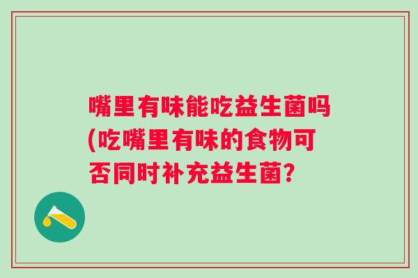 嘴里有味能吃益生菌吗(吃嘴里有味的食物可否同时补充益生菌？