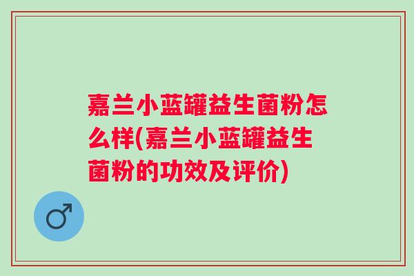 嘉兰小蓝罐益生菌粉怎么样(嘉兰小蓝罐益生菌粉的功效及评价) 嘉兰小蓝罐益生菌粉怎么样(嘉兰小蓝罐益生菌粉的功效及评价)