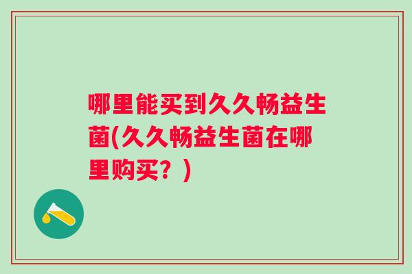 哪里能买到久久畅益生菌(久久畅益生菌在哪里购买?) 哪里能买到久久畅益生菌(久久畅益生菌在哪里购买?)