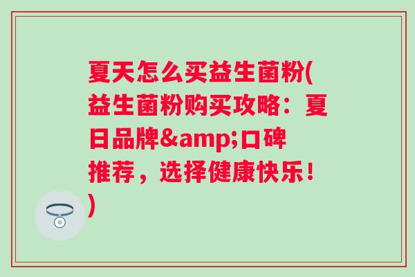 夏天怎么买益生菌粉(益生菌粉购买攻略:夏日品牌&口碑推荐,选择健康快乐!) 夏天怎么买益生菌粉(益生菌粉购买攻略:夏日品牌&口碑推荐,选择健康快乐!)