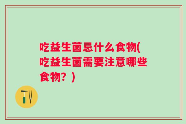 吃益生菌忌什么食物(吃益生菌需要注意哪些食物?) 吃益生菌忌什么食物(吃益生菌需要注意哪些食物?)