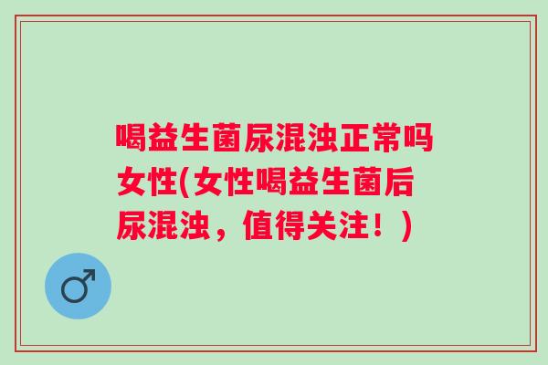 喝益生菌尿混浊正常吗女性(女性喝益生菌后尿混浊,值得关注!) 喝益生菌尿混浊正常吗女性(女性喝益生菌后尿混浊,值得关注!)