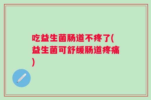 吃益生菌肠道不疼了(益生菌可舒缓肠道)