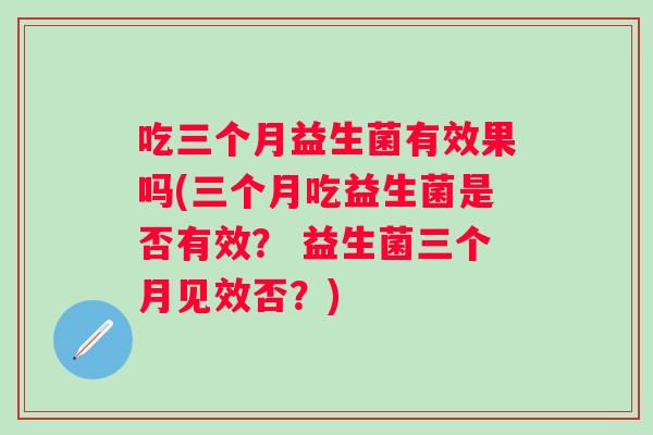 吃三个月益生菌有效果吗(三个月吃益生菌是否有效? 益生菌三个月见效否?) 吃三个月益生菌有效果吗(三个月吃益生菌是否有效? 益生菌三个月见效否?)