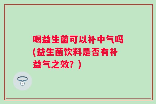 喝益生菌可以补中气吗(益生菌饮料是否有补益气之效?) 喝益生菌可以补中气吗(益生菌饮料是否有补益气之效?)