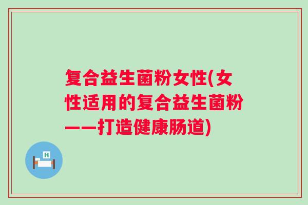 复合益生菌粉女性(女性适用的复合益生菌粉——打造健康肠道)