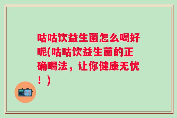 咕咕饮益生菌怎么喝好呢(咕咕饮益生菌的正确喝法,让你健康无忧!) 咕咕饮益生菌怎么喝好呢(咕咕饮益生菌的正确喝法,让你健康无忧!)