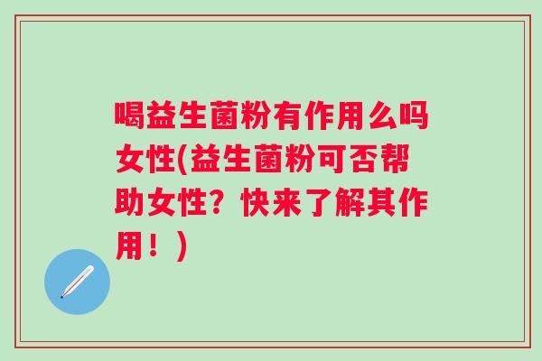 喝益生菌粉有作用么吗女性(益生菌粉可否帮助女性?快来了解其作用!) 喝益生菌粉有作用么吗女性(益生菌粉可否帮助女性?快来了解其作用!)