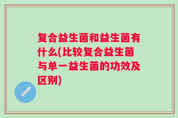 复合益生菌和益生菌有什么(比较复合益生菌与单一益生菌的功效及区别) 复合益生菌和益生菌有什么(比较复合益生菌与单一益生菌的功效及区别)