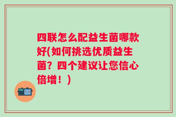 四联怎么配益生菌哪款好(如何挑选优质益生菌？四个建议让您信心倍增！)