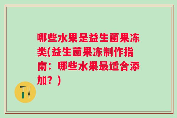 哪些水果是益生菌果冻类(益生菌果冻制作指南：哪些水果适合添加？)