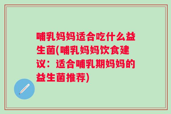 哺乳妈妈适合吃什么益生菌(哺乳妈妈饮食建议：适合哺乳期妈妈的益生菌推荐)
