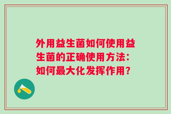 外用益生菌如何使用益生菌的正确使用方法:如何大化发挥作用? 外用益生菌如何使用益生菌的正确使用方法:如何大化发挥作用?