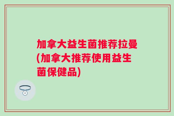 加拿大益生菌推荐拉曼(加拿大推荐使用益生菌保健品)