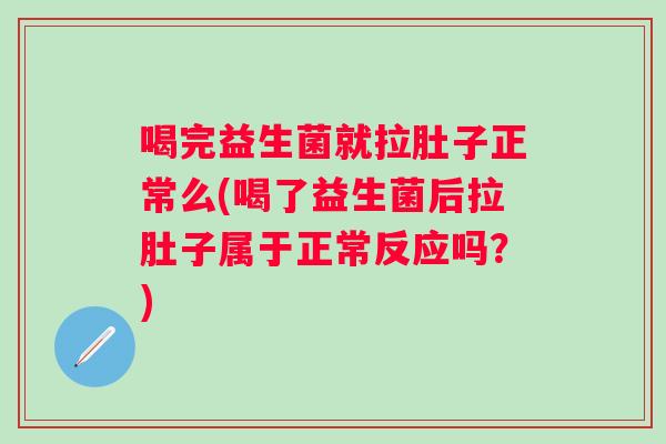 喝完益生菌就拉肚子正常么(喝了益生菌后拉肚子属于正常反应吗？)