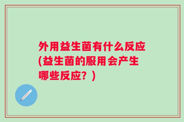 外用益生菌有什么反应(益生菌的服用会产生哪些反应？)