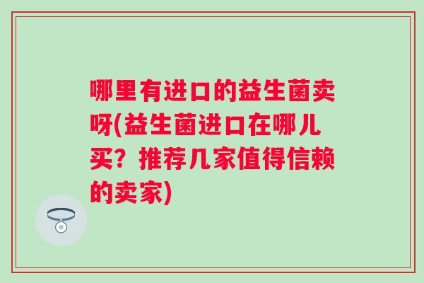 哪里有进口的益生菌卖呀(益生菌进口在哪儿买？推荐几家值得信赖的卖家)