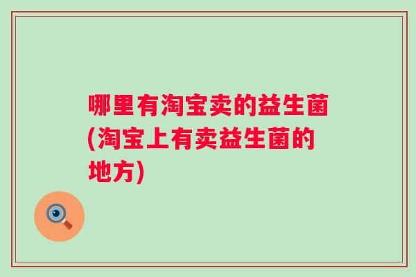 哪里有淘宝卖的益生菌(淘宝上有卖益生菌的地方)