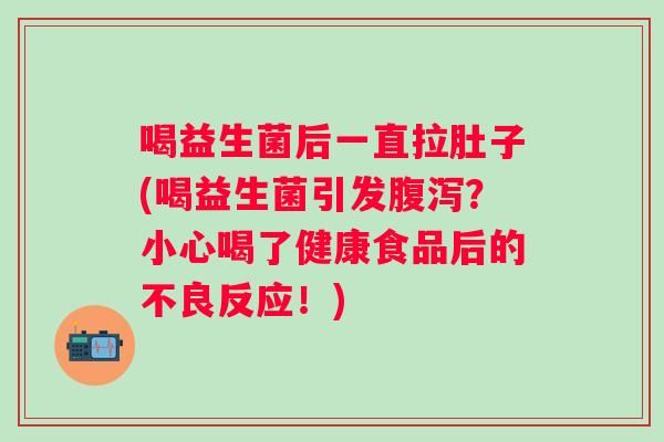 喝益生菌后一直拉肚子(喝益生菌引发？小心喝了健康食品后的不良反应！)