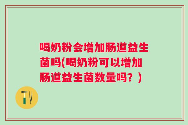 喝奶粉会增加肠道益生菌吗(喝奶粉可以增加肠道益生菌数量吗?) 喝奶粉会增加肠道益生菌吗(喝奶粉可以增加肠道益生菌数量吗?)