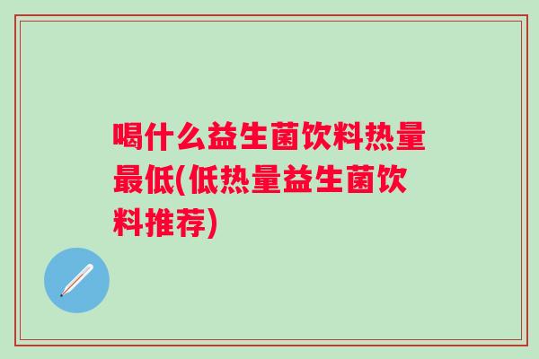 喝什么益生菌饮料热量低(低热量益生菌饮料推荐)