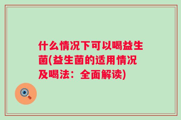 什么情况下可以喝益生菌(益生菌的适用情况及喝法:全面解读) 什么情况下可以喝益生菌(益生菌的适用情况及喝法:全面解读)