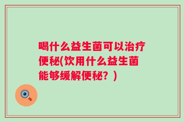 喝什么益生菌可以(饮用什么益生菌能够缓解?) 喝什么益生菌可以(饮用什么益生菌能够缓解?)