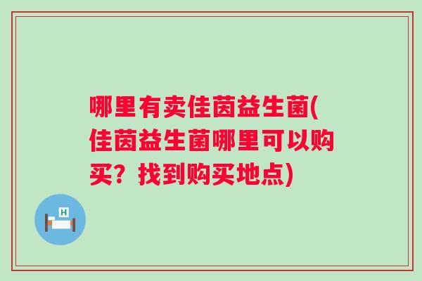 哪里有卖佳茵益生菌(佳茵益生菌哪里可以购买?找到购买地点) 哪里有卖佳茵益生菌(佳茵益生菌哪里可以购买?找到购买地点)