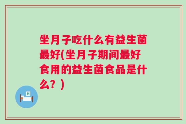坐月子吃什么有益生菌好(坐月子期间好食用的益生菌食品是什么？)